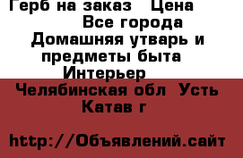 Герб на заказ › Цена ­ 5 000 - Все города Домашняя утварь и предметы быта » Интерьер   . Челябинская обл.,Усть-Катав г.